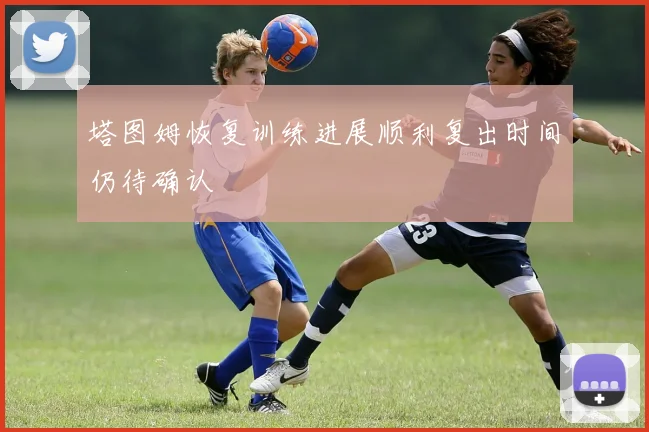 塔图姆恢复训练进展顺利复出时间仍待确认