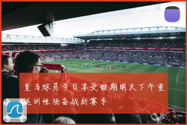 皇马球员今日享受假期明天下午重返训练场备战新赛季