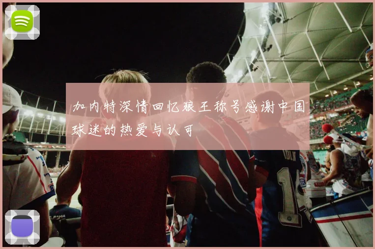 加内特深情回忆狼王称号感谢中国球迷的热爱与认可