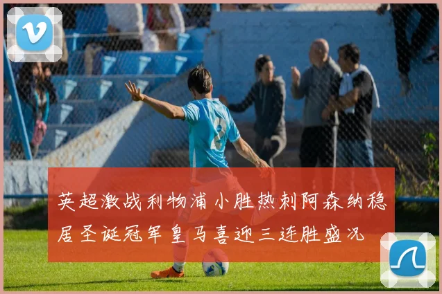 英超激战利物浦小胜热刺阿森纳稳居圣诞冠军皇马喜迎三连胜盛况