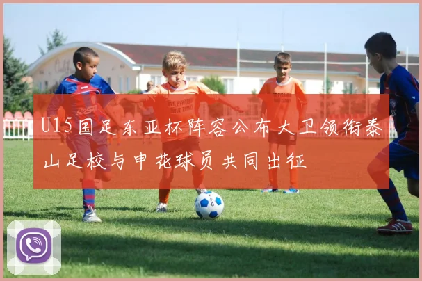 U15国足东亚杯阵容公布大卫领衔泰山足校与申花球员共同出征