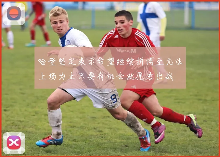 哈登坚定表示希望继续拼搏至无法上场为止只要有机会就愿意出战