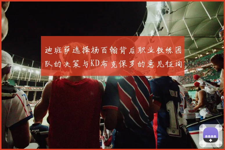 迪班萨选择杨百翰背后职业教练团队的决策与KD布克保罗的意见征询
