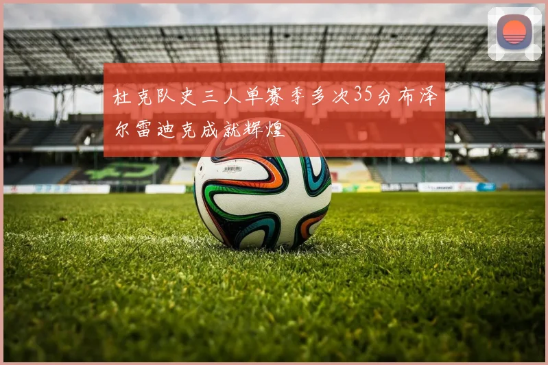 杜克队史三人单赛季多次35分布泽尔雷迪克成就辉煌