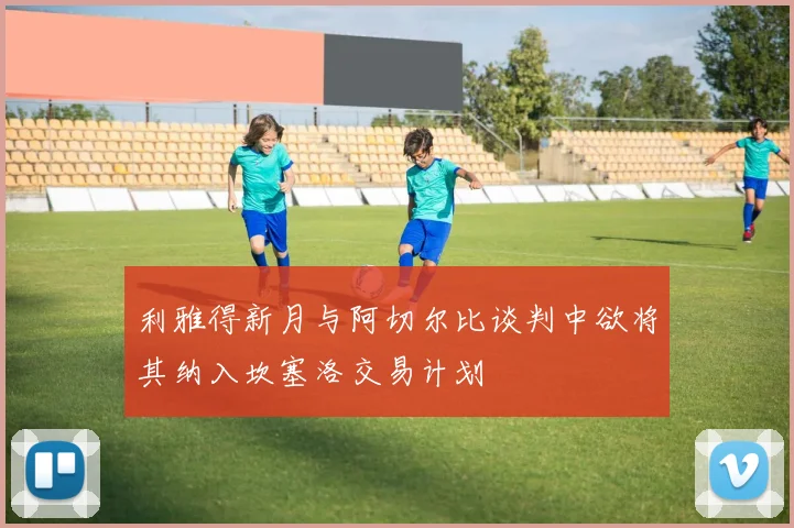 利雅得新月与阿切尔比谈判中欲将其纳入坎塞洛交易计划