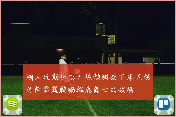 湖人近期状态火热预测接下来五场对阵雷霆鹈鹕雄鹿爵士的战绩