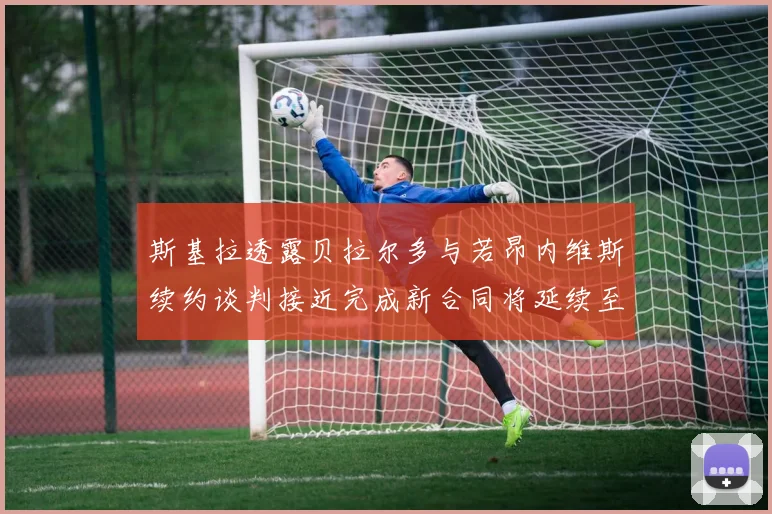 斯基拉透露贝拉尔多与若昂内维斯续约谈判接近完成新合同将延续至2030年