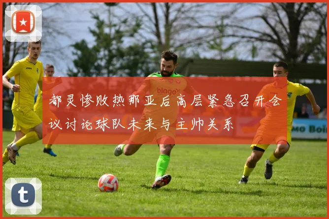 都灵惨败热那亚后高层紧急召开会议讨论球队未来与主帅关系