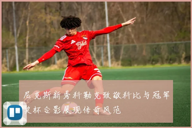 尼克斯新秀科勒克致敬科比与冠军奖杯合影展现传奇风范