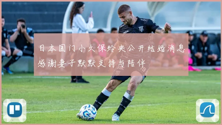 日本国门小久保玲央公开结婚消息感谢妻子默默支持与陪伴
