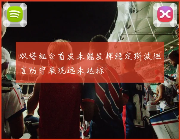 双塔组合首发未能发挥稳定斯波坦言防守表现远未达标