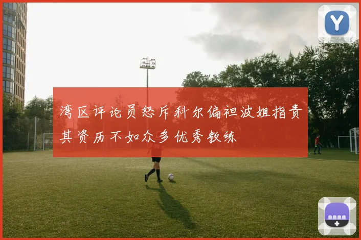 湾区评论员怒斥科尔偏袒波姐指责其资历不如众多优秀教练