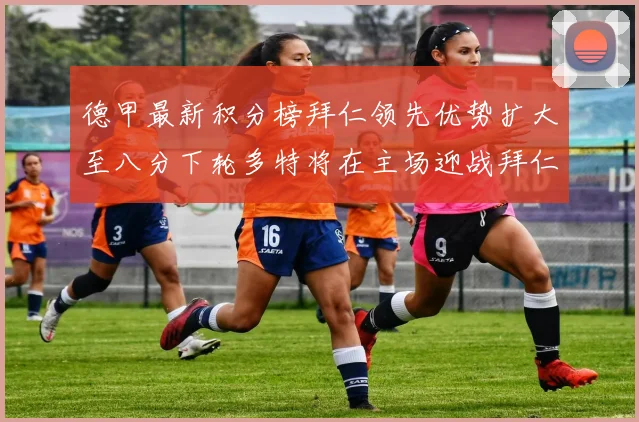 德甲最新积分榜拜仁领先优势扩大至八分下轮多特将在主场迎战拜仁