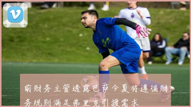 前财务主管透露巴萨今夏将遵循财务规则满足弗里克引援需求