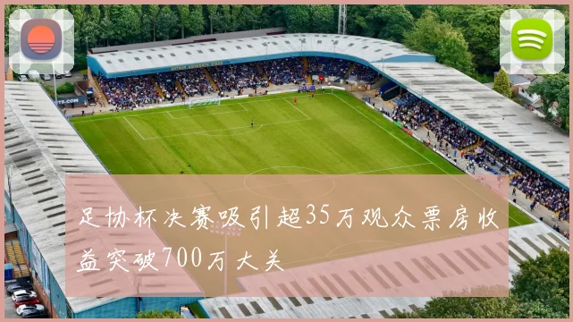 足协杯决赛吸引超35万观众票房收益突破700万大关