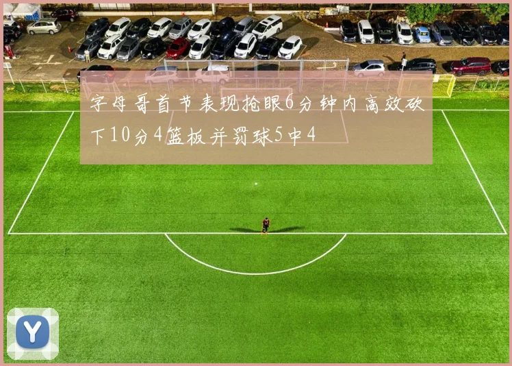 字母哥首节表现抢眼6分钟内高效砍下10分4篮板并罚球5中4