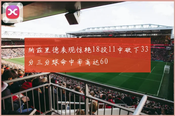 纳兹里德表现惊艳18投11中砍下33分三分球命中率高达60