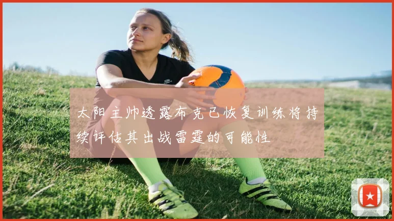 太阳主帅透露布克已恢复训练将持续评估其出战雷霆的可能性