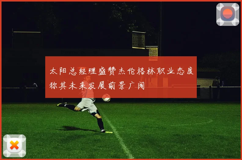 太阳总经理盛赞杰伦格林职业态度称其未来发展前景广阔