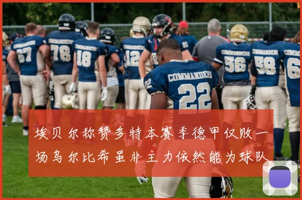 埃贝尔称赞多特本赛季德甲仅败一场乌尔比希虽非主力依然能为球队贡献力量