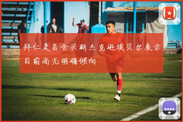 拜仁是否会买断杰克逊埃贝尔表示目前尚无明确倾向