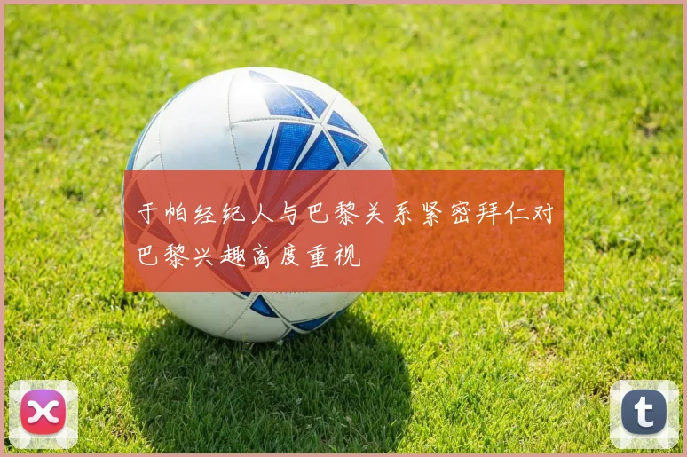 于帕经纪人与巴黎关系紧密拜仁对巴黎兴趣高度重视