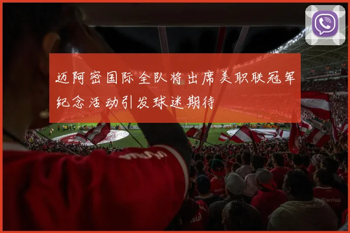 迈阿密国际全队将出席美职联冠军纪念活动引发球迷期待