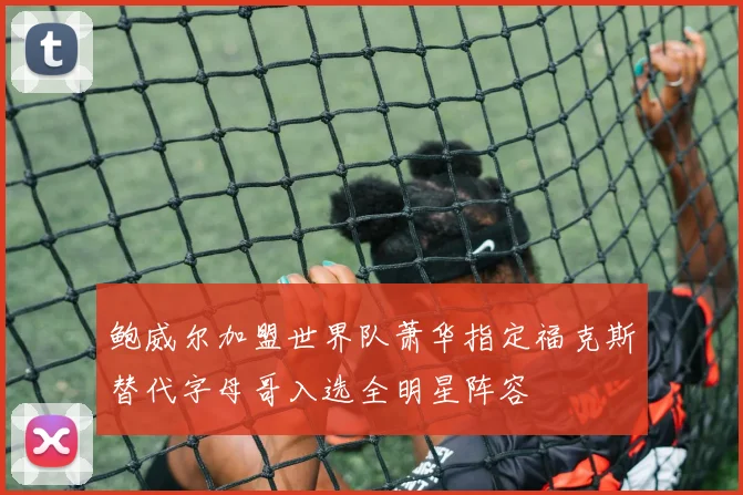 鲍威尔加盟世界队萧华指定福克斯替代字母哥入选全明星阵容