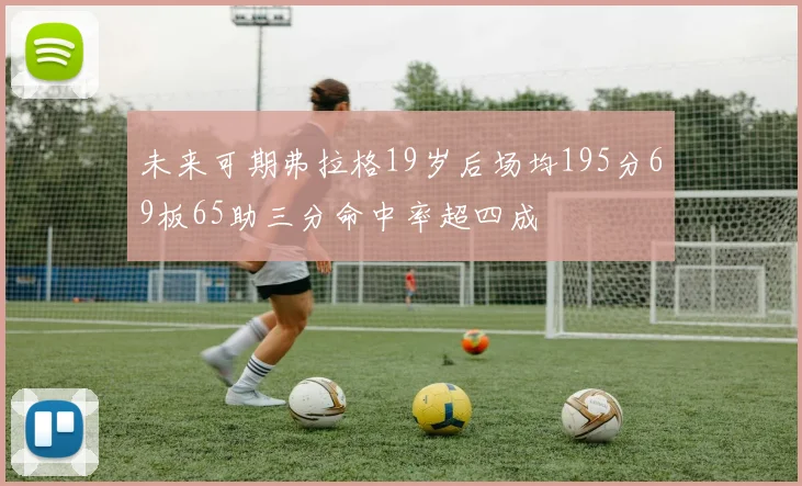 未来可期弗拉格19岁后场均195分69板65助三分命中率超四成