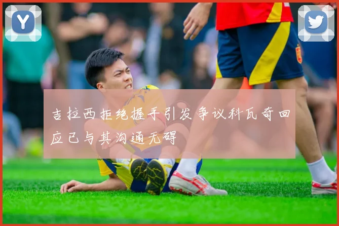 吉拉西拒绝握手引发争议科瓦奇回应已与其沟通无碍