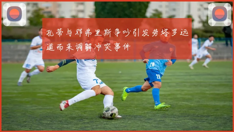 孔蒂与邓弗里斯争吵引发劳塔罗远道而来调解冲突事件