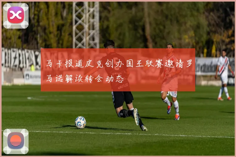 马卡报道皮克创办国王联赛邀请罗马诺解读转会动态