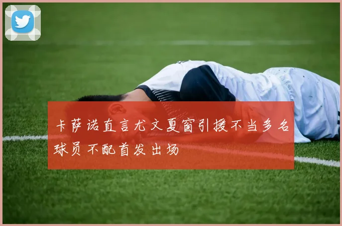卡萨诺直言尤文夏窗引援不当多名球员不配首发出场