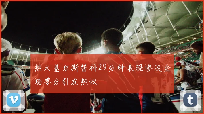 热火基尔斯替补29分钟表现惨淡全场零分引发热议