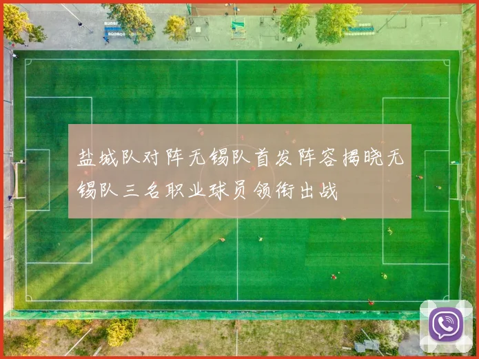 盐城队对阵无锡队首发阵容揭晓无锡队三名职业球员领衔出战