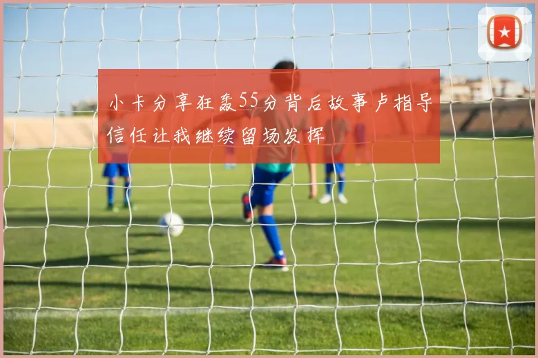 小卡分享狂轰55分背后故事卢指导信任让我继续留场发挥