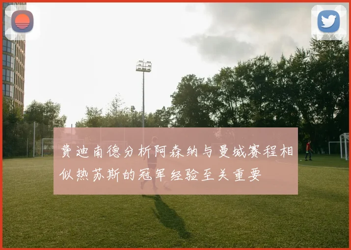 费迪南德分析阿森纳与曼城赛程相似热苏斯的冠军经验至关重要