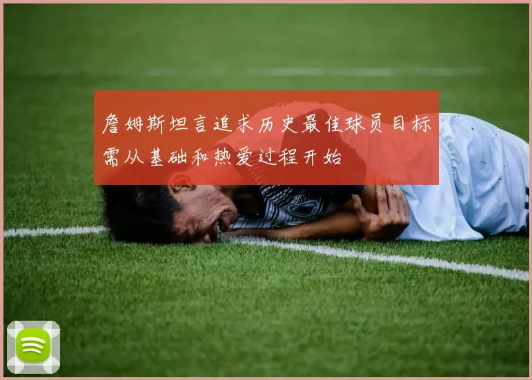 詹姆斯坦言追求历史最佳球员目标需从基础和热爱过程开始