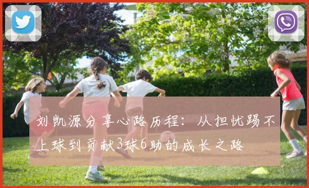 刘凯源分享心路历程：从担忧踢不上球到贡献3球6助的成长之路