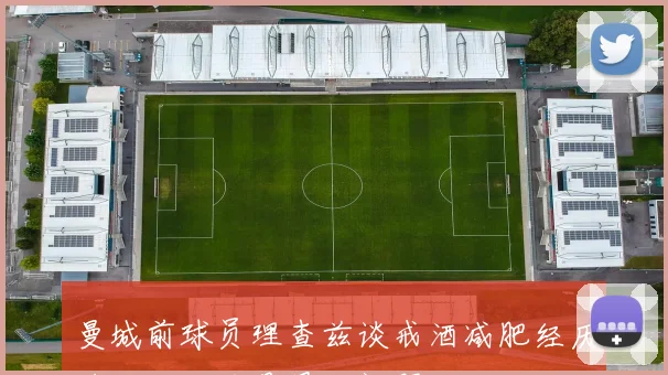 曼城前球员理查兹谈戒酒减肥经历称运动不足是最大问题