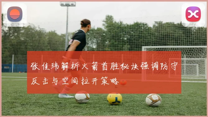 张佳玮解析火箭首胜秘诀强调防守反击与空间拉开策略