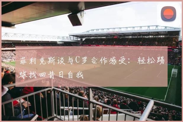 菲利克斯谈与C罗合作感受：轻松踢球找回昔日自我