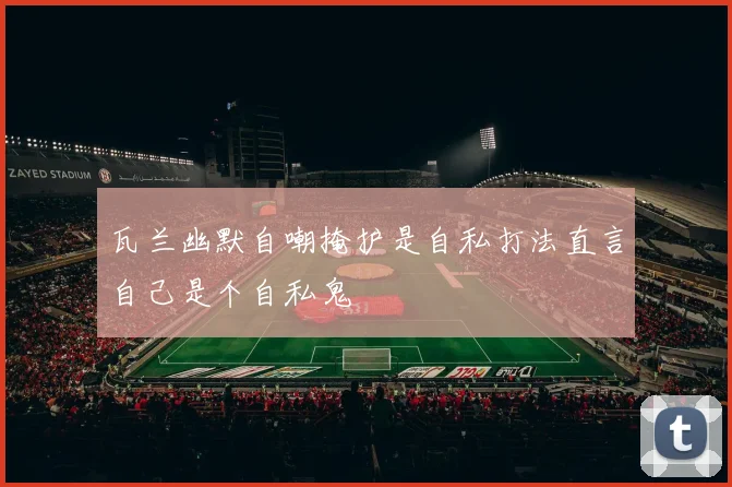 瓦兰幽默自嘲掩护是自私打法直言自己是个自私鬼