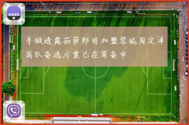 李璇透露茹萨即将加盟蓉城周定洋离队备选方案已在筹备中