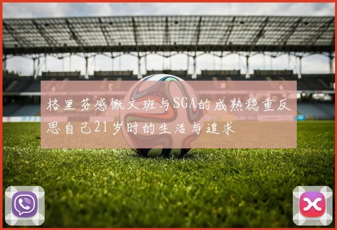 格里芬感慨文班与SGA的成熟稳重反思自己21岁时的生活与追求